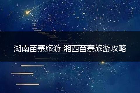 湖南苗寨旅游 湘西苗寨旅游攻略