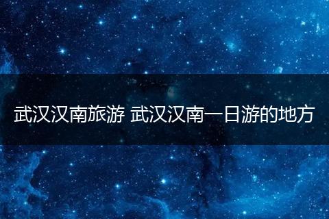武汉汉南旅游 武汉汉南一日游的地方