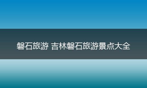 磐石旅游 吉林磐石旅游景点大全