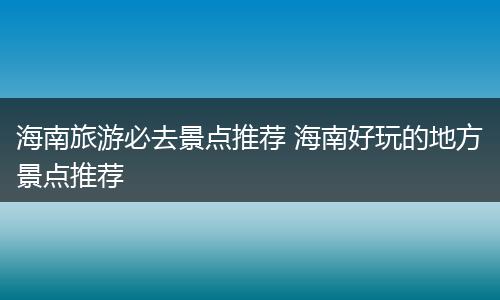 海南旅游必去景点推荐 海南好玩的地方景点推荐