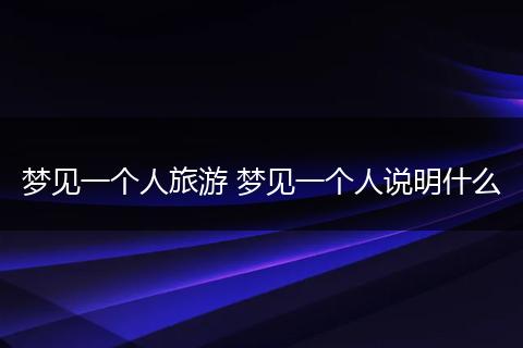 梦见一个人旅游 梦见一个人说明什么