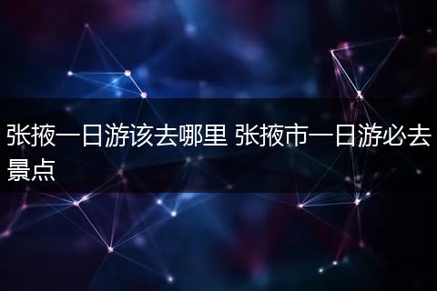 张掖一日游该去哪里 张掖市一日游必去景点