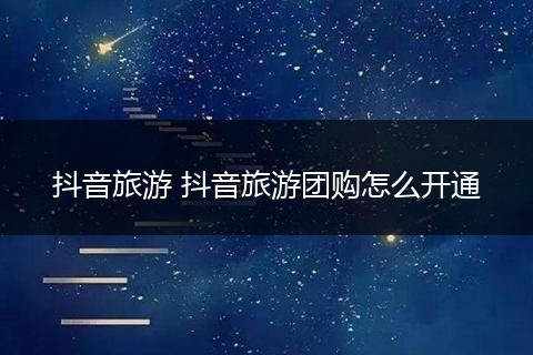 抖音旅游 抖音旅游团购怎么开通