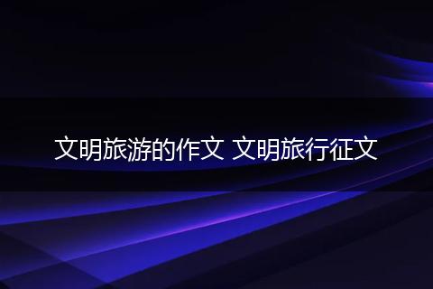 文明旅游的作文 文明旅行征文