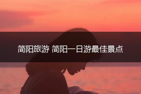 简阳旅游 简阳一日游最佳景点