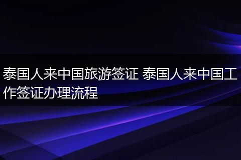 泰国人来中国旅游签证 泰国人来中国工作签证办理流程