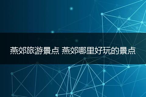 燕郊旅游景点 燕郊哪里好玩的景点