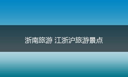 浙南旅游 江浙沪旅游景点