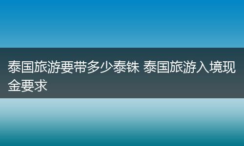 泰国旅游要带多少泰铢 泰国旅游入境现金要求