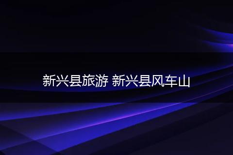 新兴县旅游 新兴县风车山