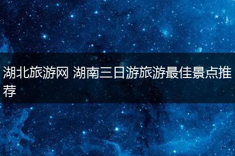 湖北旅游网 湖南三日游旅游最佳景点推荐
