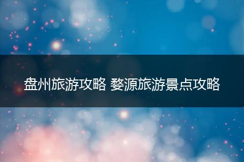 盘州旅游攻略 婺源旅游景点攻略