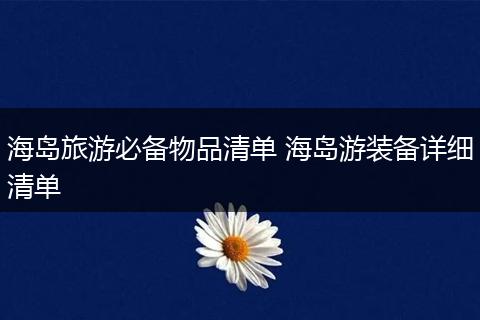 海岛旅游必备物品清单 海岛游装备详细清单
