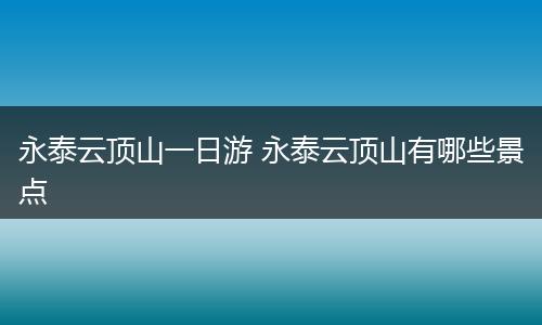 永泰云顶山一日游 永泰云顶山有哪些景点