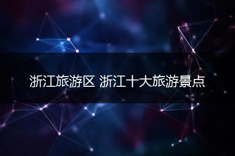 浙江旅游区 浙江十大旅游景点