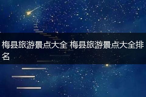 梅县旅游景点大全 梅县旅游景点大全排名