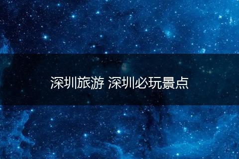 深圳旅游 深圳必玩景点