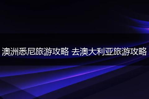 澳洲悉尼旅游攻略 去澳大利亚旅游攻略