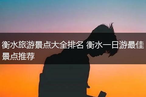 衡水旅游景点大全排名 衡水一日游最佳景点推荐