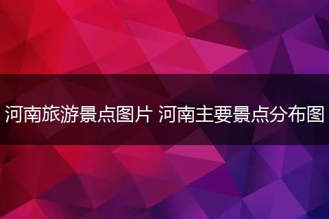 河南旅游景点图片 河南主要景点分布图