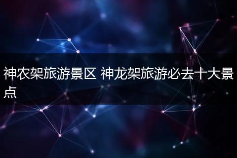 神农架旅游景区 神龙架旅游必去十大景点
