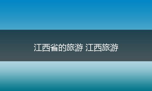 江西省的旅游 江西旅游