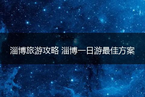 淄博旅游攻略 淄博一日游最佳方案