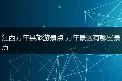 江西万年县旅游景点 万年景区有哪些景点