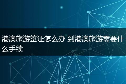 港澳旅游签证怎么办 到港澳旅游需要什么手续