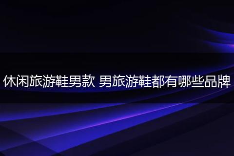 休闲旅游鞋男款 男旅游鞋都有哪些品牌