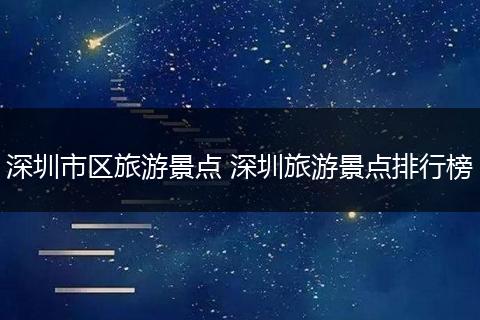 深圳市区旅游景点 深圳旅游景点排行榜