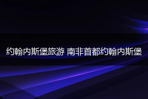 约翰内斯堡旅游 南非首都约翰内斯堡