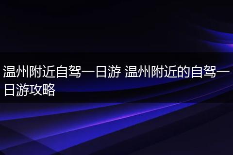 温州附近自驾一日游 温州附近的自驾一日游攻略