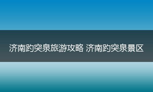 济南趵突泉旅游攻略 济南趵突泉景区