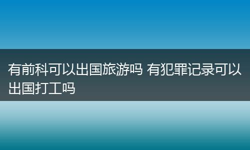 有前科可以出国旅游吗 有犯罪记录可以出国打工吗