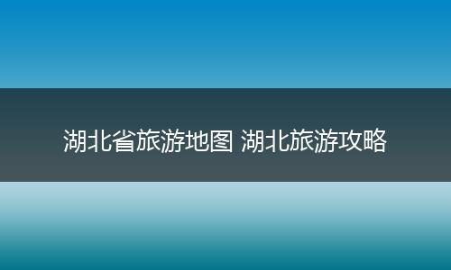 湖北省旅游地图 湖北旅游攻略