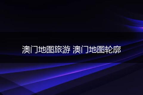澳门地图旅游 澳门地图轮廓