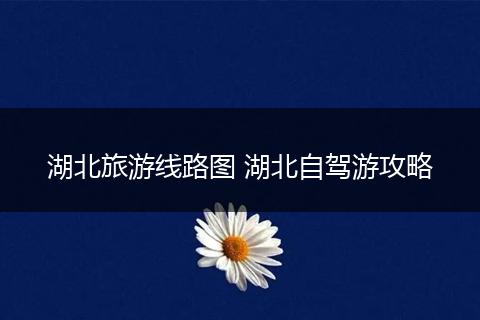 湖北旅游线路图 湖北自驾游攻略