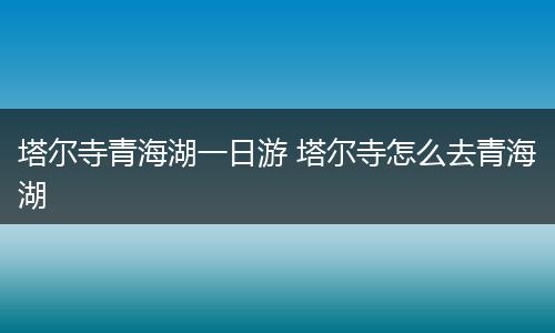 塔尔寺青海湖一日游 塔尔寺怎么去青海湖