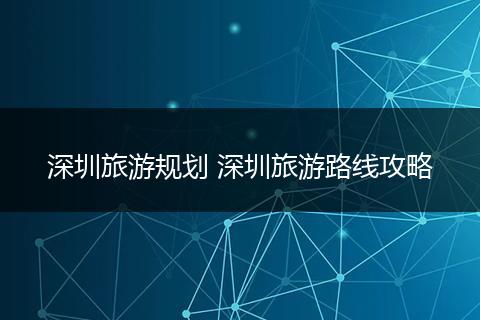 深圳旅游规划 深圳旅游路线攻略