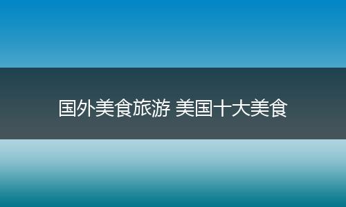 国外美食旅游 美国十大美食
