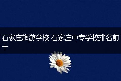 石家庄旅游学校 石家庄中专学校排名前十