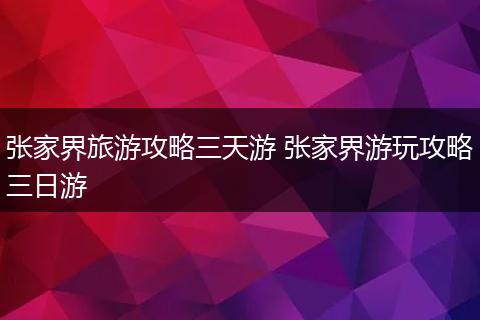 张家界旅游攻略三天游 张家界游玩攻略三日游