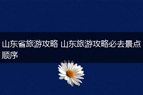 山东省旅游攻略 山东旅游攻略必去景点顺序