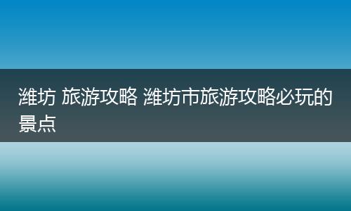 潍坊 旅游攻略 潍坊市旅游攻略必玩的景点