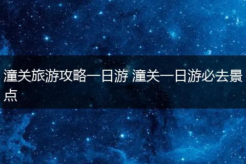 潼关旅游攻略一日游 潼关一日游必去景点