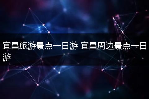 宜昌旅游景点一日游 宜昌周边景点一日游