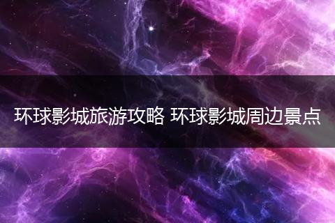 环球影城旅游攻略 环球影城周边景点