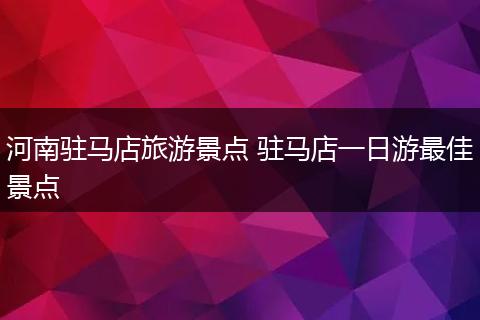 河南驻马店旅游景点 驻马店一日游最佳景点