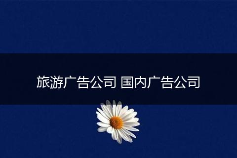 旅游广告公司 国内广告公司